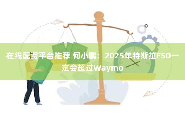 在线配资平台推荐 何小鹏：2025年特斯拉FSD一定会超过Waymo