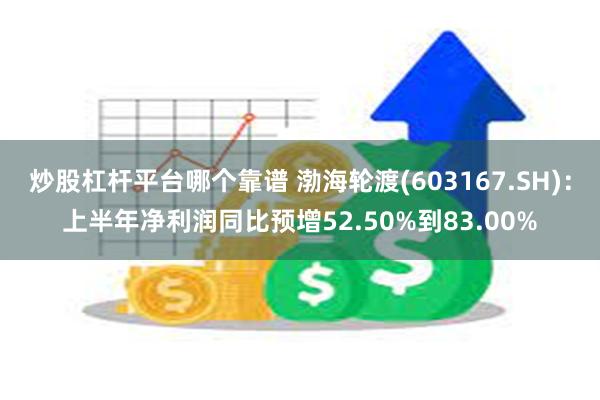 炒股杠杆平台哪个靠谱 渤海轮渡(603167.SH)：上半年净利润同比预增52.50%到83.00%